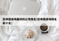 区块链游戏最好的公司排名[区块链游戏排名前十名]