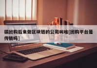 搞团购后来做区块链的公司叫啥[团购平台是传销吗]