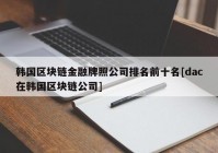 韩国区块链金融牌照公司排名前十名[dac在韩国区块链公司]