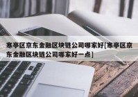 寒亭区京东金融区块链公司哪家好[寒亭区京东金融区块链公司哪家好一点]