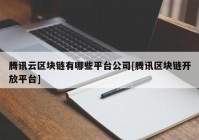 腾讯云区块链有哪些平台公司[腾讯区块链开放平台]