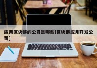 应用区块链的公司是哪些[区块链应用开发公司]