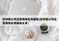 区块链公司运营商排名榜最新[区块链公司运营商排名榜最新名单]