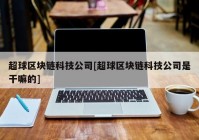 超球区块链科技公司[超球区块链科技公司是干嘛的]