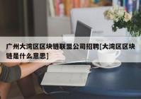 广州大湾区区块链联盟公司招聘[大湾区区块链是什么意思]