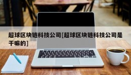 超球区块链科技公司[超球区块链科技公司是干嘛的]