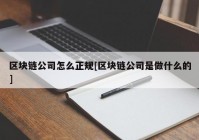 区块链公司怎么正规[区块链公司是做什么的]